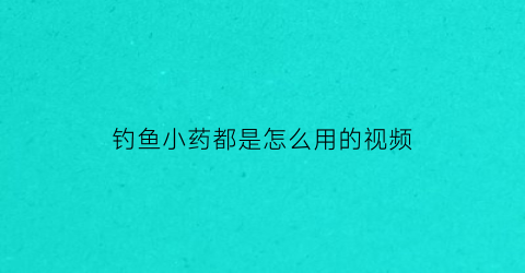 钓鱼小药都是怎么用的视频(钓鱼小药是怎么做出来的)