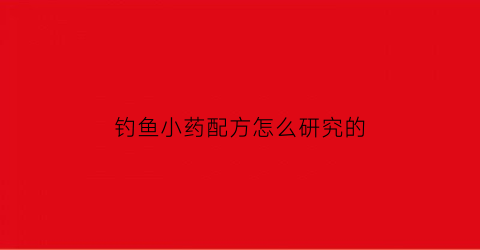 钓鱼小药配方怎么研究的(钓鱼小药的配方大全)