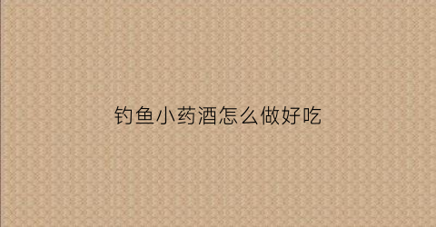 钓鱼小药酒怎么做好吃(钓鱼药酒起到什么作用)