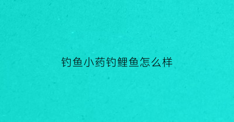 钓鱼小药钓鲤鱼怎么样(垂钓鲤鱼小药)