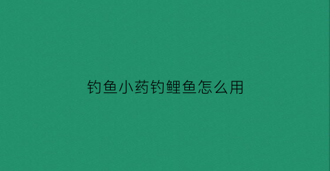 钓鱼小药钓鲤鱼怎么用(钓鲤鱼小药的使用方法)