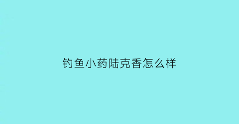 钓鱼小药陆克香怎么样(陆克香野钓怎样用)