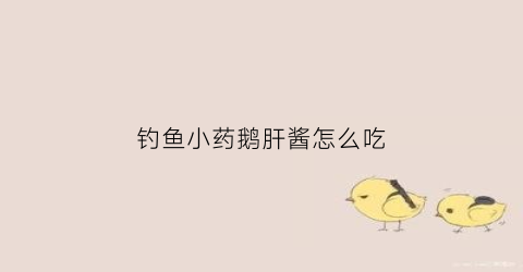 钓鱼小药鹅肝酱怎么吃(钓鱼小药鹅肝酱怎么吃最好)