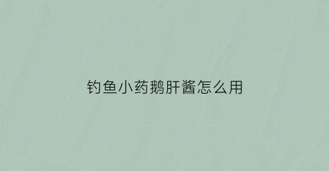 钓鱼小药鹅肝酱怎么用(鹅肝酱怎么调)