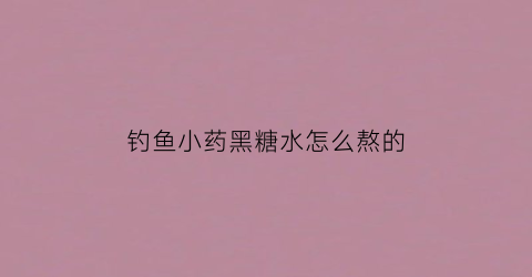 钓鱼小药黑糖水怎么熬的(钓鱼黑糖小药什么时候用好)