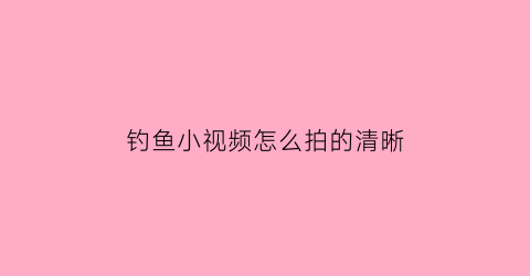 “钓鱼小视频怎么拍的清晰(钓鱼视频剪辑)