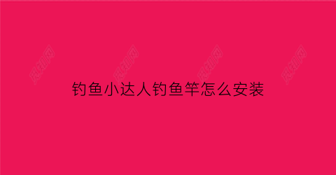 钓鱼小达人钓鱼竿怎么安装(钓鱼达人怎么钓大鱼)