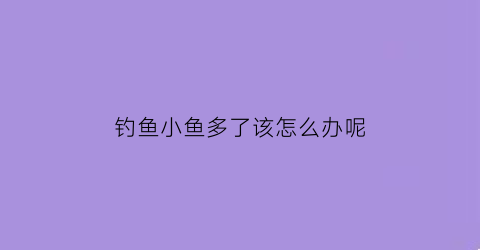钓鱼小鱼多了该怎么办呢(钓鱼小鱼多了该怎么办呢图片)