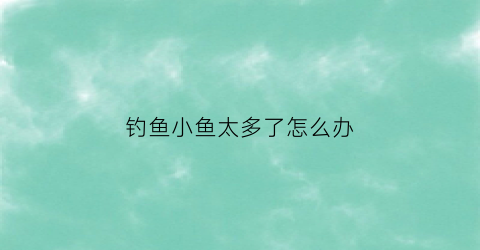 “钓鱼小鱼太多了怎么办(野钓小鱼闹窝的最有效的方法)