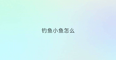 钓鱼小鱼怎么(钓鱼小鱼怎么吃)