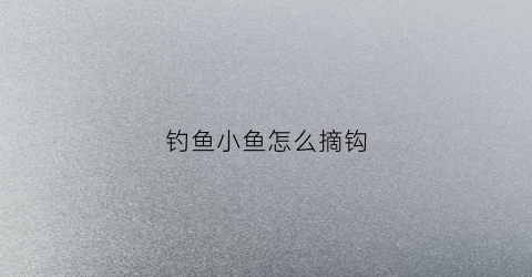 钓鱼小鱼怎么摘钩(小鱼怎么取钩)