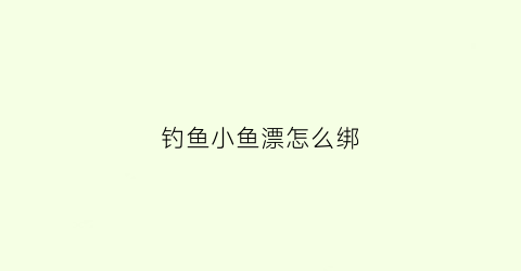 钓鱼小鱼漂怎么绑(钓鱼漂怎么绑视频)