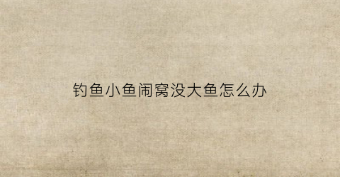钓鱼小鱼闹窝没大鱼怎么办