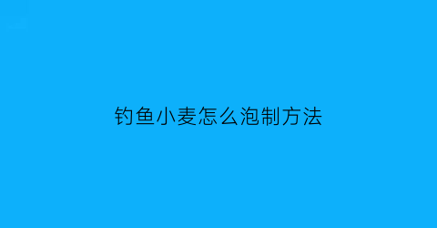 “钓鱼小麦怎么泡制方法(钓鱼小麦怎么泡制方法图解)