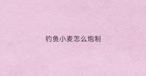 钓鱼小麦怎么炮制(钓鱼小麦怎么炮制视频)