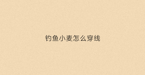 钓鱼小麦怎么穿线(小麦钓鱼怎么调漂)