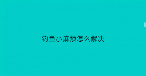 钓鱼小麻烦怎么解决(钓鱼小麻烦怎么解决方法)