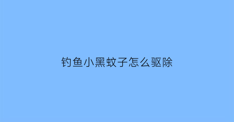 “钓鱼小黑蚊子怎么驱除(钓鱼小黑蚊子怎么驱除视频)