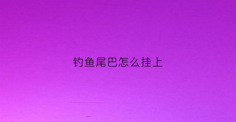 钓鱼尾巴怎么挂上(鱼尾巴怎么钩)