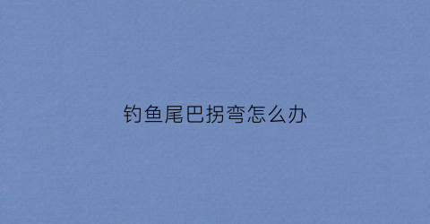 钓鱼尾巴拐弯怎么办(钓鱼尾巴拐弯怎么办图片)