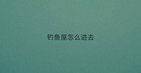 钓鱼屋怎么进去(钓鱼屋设计)