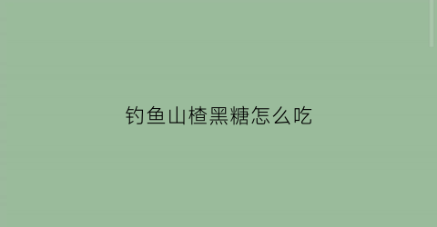 钓鱼山楂黑糖怎么吃(钓鱼山楂黑糖怎么吃好)