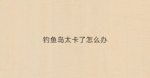 钓鱼岛太卡了怎么办(钓鱼岛技巧)