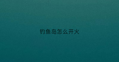 钓鱼岛怎么开火(钓鱼岛怎么走)