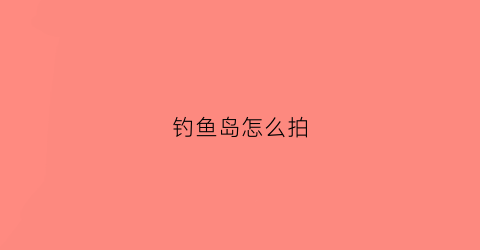 钓鱼岛怎么拍(钓鱼岛怎么拍照好看)