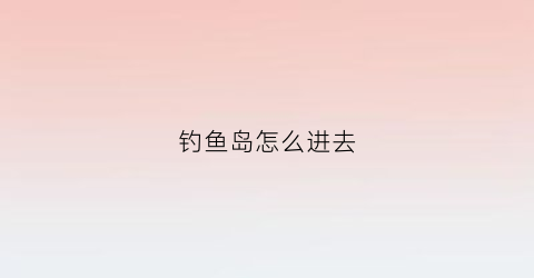 钓鱼岛怎么进去(钓鱼岛在哪)