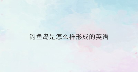 钓鱼岛是怎么样形成的英语