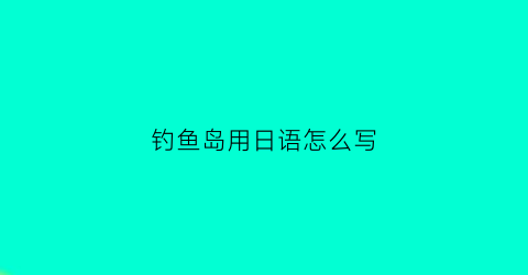 钓鱼岛用日语怎么写(钓鱼岛的日语)