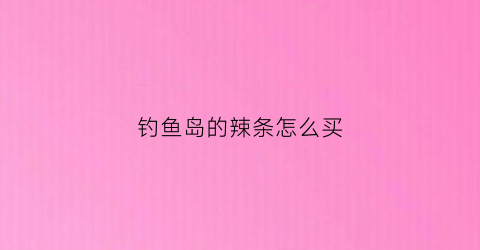 钓鱼岛的辣条怎么买(钓鱼岛辣条淘宝怎么买)