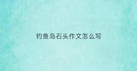 钓鱼岛石头作文怎么写(钓鱼岛的景色)