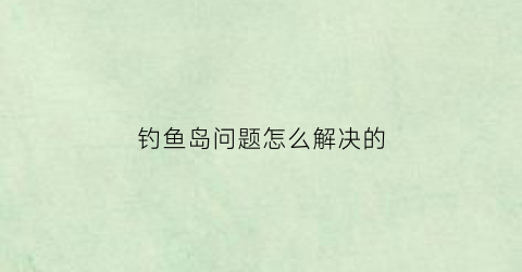 钓鱼岛问题怎么解决的