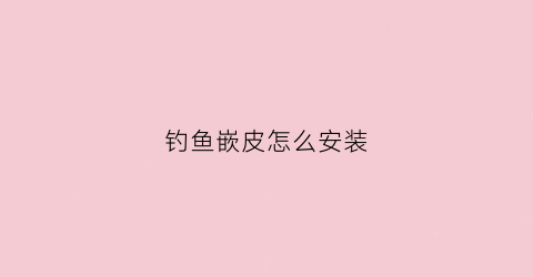 钓鱼嵌皮怎么安装(钓鱼嵌皮怎么安装视频教程)