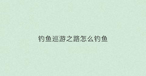 钓鱼巡游之路怎么钓鱼(钓鱼巡游之路怎么钓鱼的)