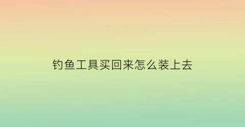 钓鱼工具买回来怎么装上去(钓鱼工具买回来怎么装上去视频)