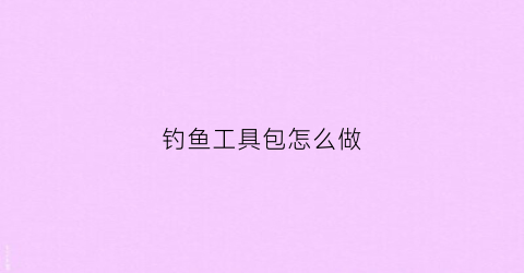 钓鱼工具包怎么做(钓鱼工具制作)