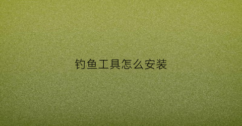 钓鱼工具怎么安装(新手入门怎样组装钓鱼工具)