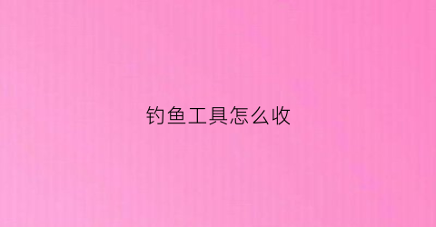 钓鱼工具怎么收(钓鱼工具怎么收纳)