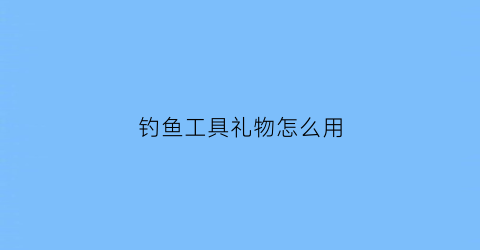 钓鱼工具礼物怎么用(钓鱼工具礼物怎么用视频教程)