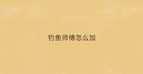 “钓鱼师傅怎么加(钓鱼大师有什么用)