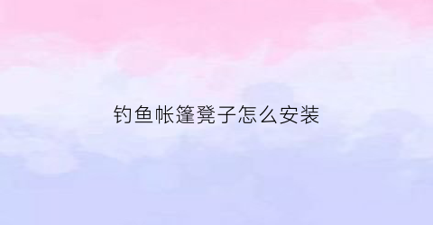 钓鱼帐篷凳子怎么安装(钓鱼帐篷凳子怎么安装图解)
