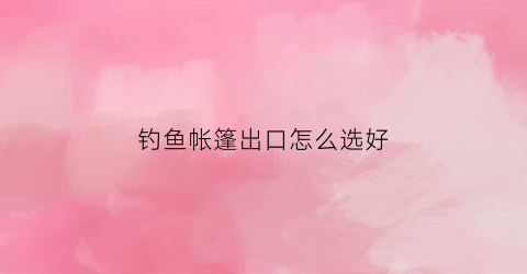钓鱼帐篷出口怎么选好(钓鱼帐篷价格)