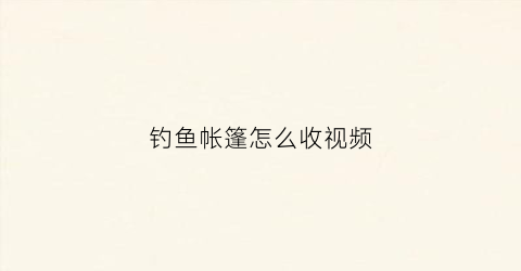 钓鱼帐篷怎么收视频(冬钓帐篷怎么收视频)