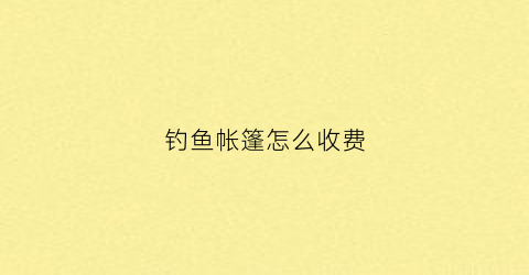 钓鱼帐篷怎么收费(钓鱼搭帐篷)