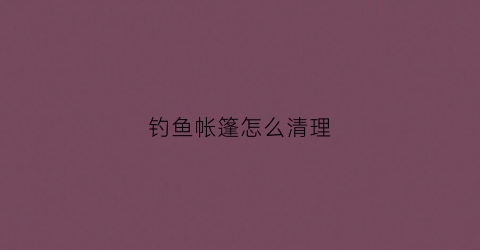 钓鱼帐篷怎么清理(野钓钓鱼帐篷)