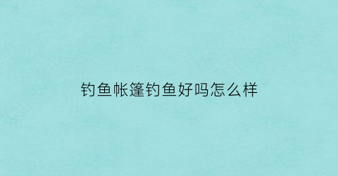 钓鱼帐篷钓鱼好吗怎么样(钓鱼帐篷收纳视频)