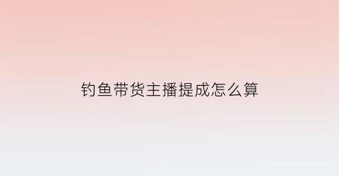 钓鱼带货主播提成怎么算(钓鱼主播靠什么挣钱)